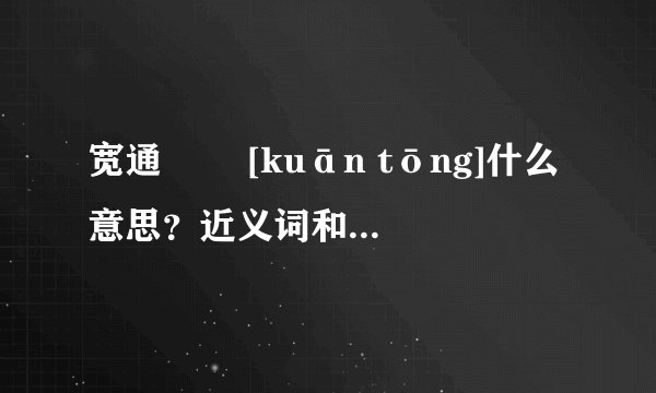 宽通   [kuān tōng]什么意思？近义词和反义词是什么？英文翻译是什么？