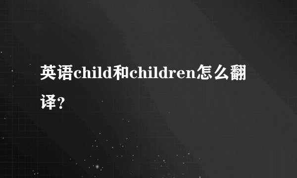 英语child和children怎么翻译？