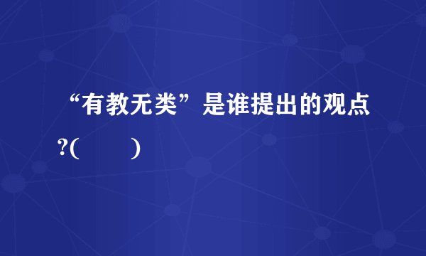 “有教无类”是谁提出的观点?(　　)