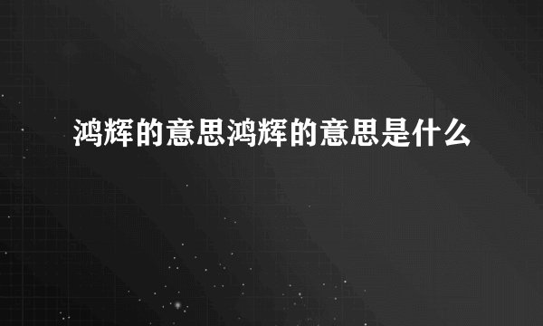 鸿辉的意思鸿辉的意思是什么