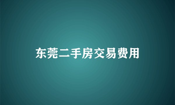 东莞二手房交易费用