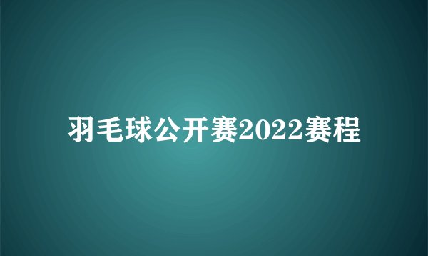 羽毛球公开赛2022赛程