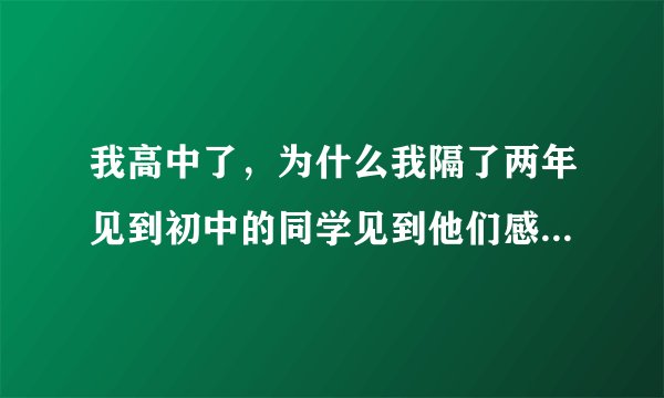 我高中了，为什么我隔了两年见到初中的同学见到他们感觉都长大了好多，特别是脸的变化好大都快认不出了