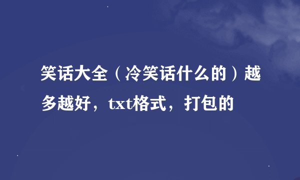 笑话大全（冷笑话什么的）越多越好，txt格式，打包的