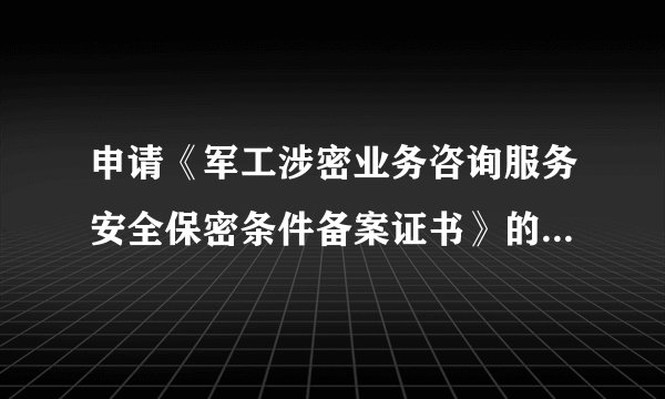 申请《军工涉密业务咨询服务安全保密条件备案证书》的标准是什么？