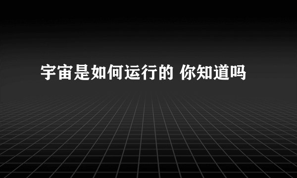 宇宙是如何运行的 你知道吗