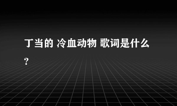 丁当的 冷血动物 歌词是什么？