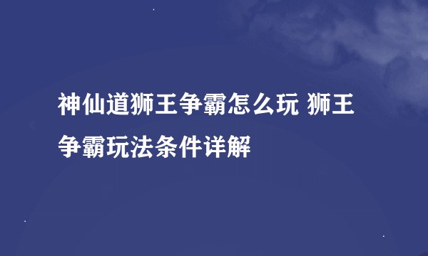 神仙道狮王争霸怎么玩 狮王争霸玩法条件详解