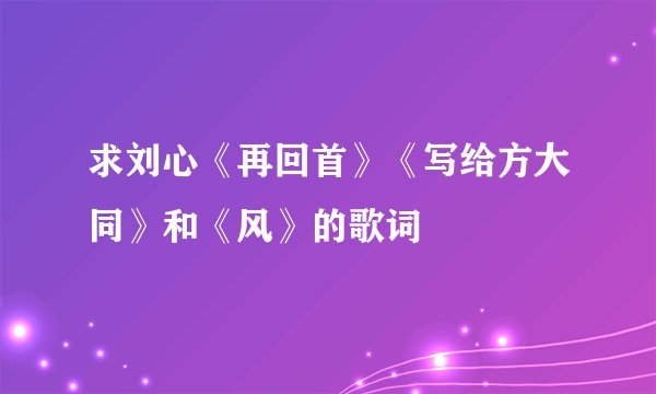 求刘心《再回首》《写给方大同》和《风》的歌词