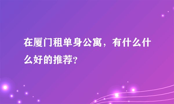 在厦门租单身公寓，有什么什么好的推荐？