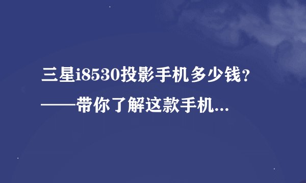 三星i8530投影手机多少钱？——带你了解这款手机的全部特点与价格
