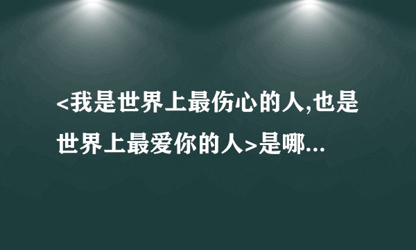 <我是世界上最伤心的人,也是世界上最爱你的人>是哪首歌曲里的,请各位高手能帮我啊