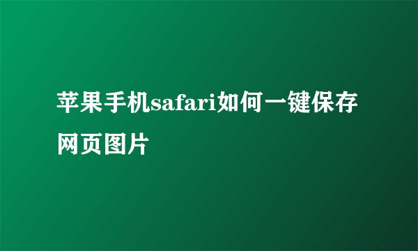 苹果手机safari如何一键保存网页图片