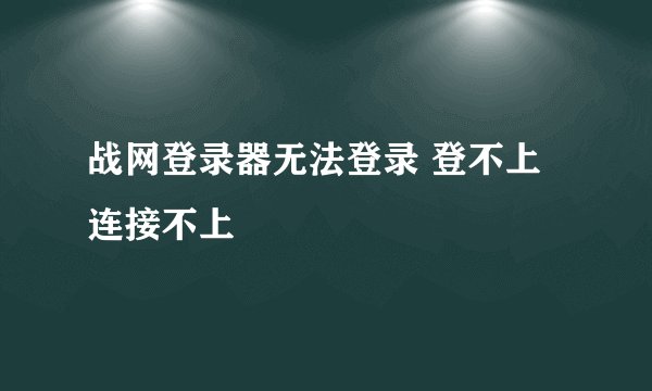 战网登录器无法登录 登不上 连接不上