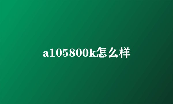 a105800k怎么样