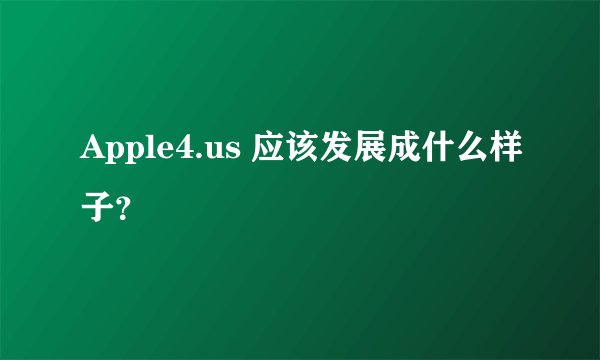 Apple4.us 应该发展成什么样子？