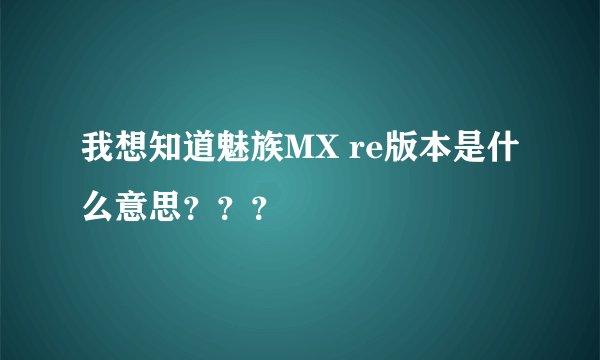 我想知道魅族MX re版本是什么意思？？？