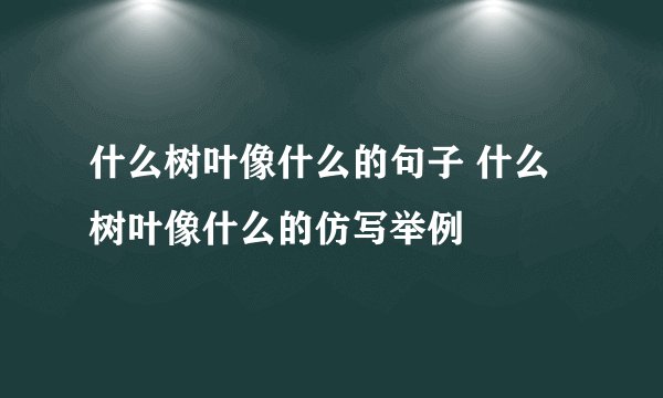 什么树叶像什么的句子 什么树叶像什么的仿写举例