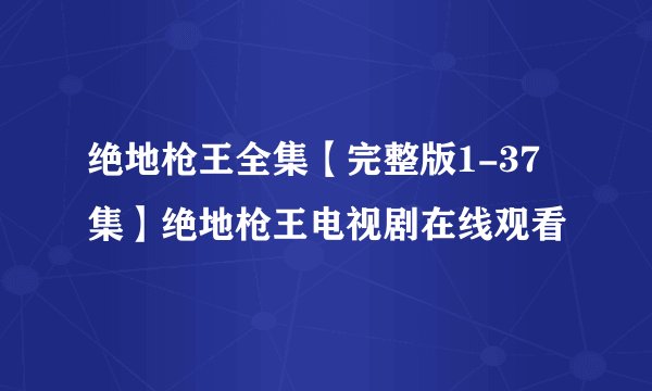 绝地枪王全集【完整版1-37集】绝地枪王电视剧在线观看