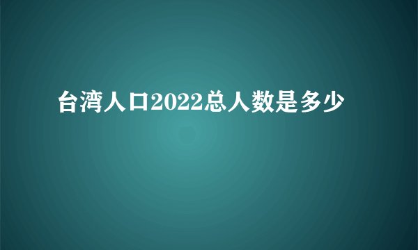 台湾人口2022总人数是多少