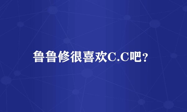 鲁鲁修很喜欢C.C吧？
