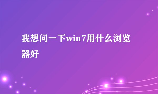 我想问一下win7用什么浏览器好