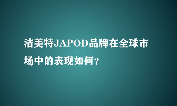 洁美特JAPOD品牌在全球市场中的表现如何？