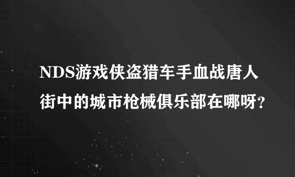 NDS游戏侠盗猎车手血战唐人街中的城市枪械俱乐部在哪呀？