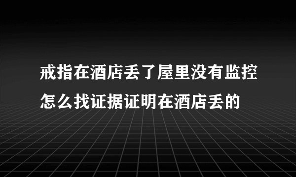 戒指在酒店丢了屋里没有监控怎么找证据证明在酒店丢的