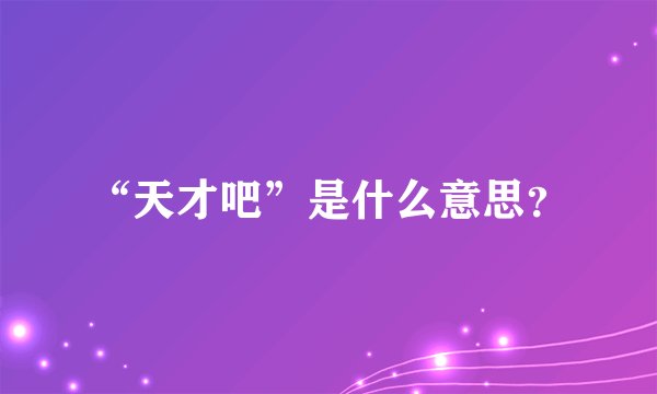 “天才吧”是什么意思？
