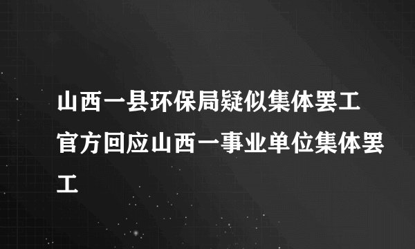 山西一县环保局疑似集体罢工官方回应山西一事业单位集体罢工