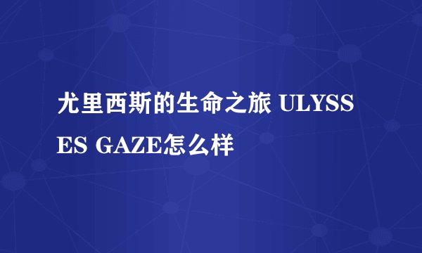 尤里西斯的生命之旅 ULYSSES GAZE怎么样