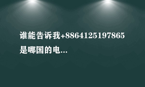 谁能告诉我+8864125197865 是哪国的电话。。。重谢