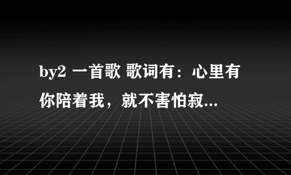 by2 一首歌 歌词有：心里有你陪着我，就不害怕寂寞什么的