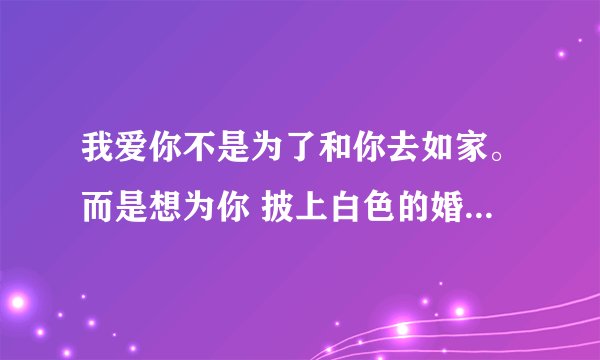 我爱你不是为了和你去如家。而是想为你 披上白色的婚纱。 这是歌词。不知道叫什么。求解。 还有一