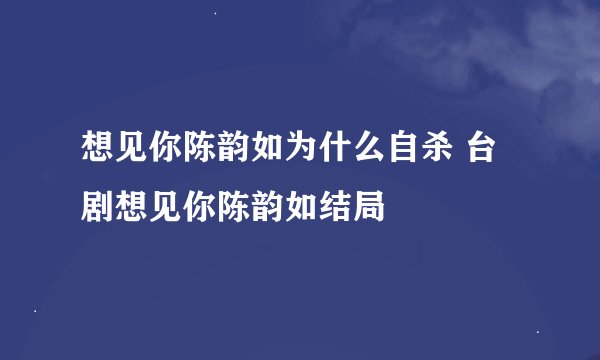 想见你陈韵如为什么自杀 台剧想见你陈韵如结局