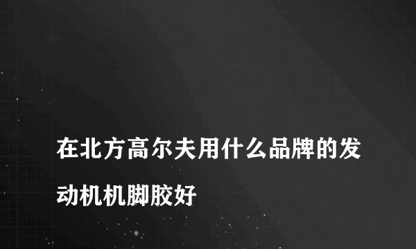 
在北方高尔夫用什么品牌的发动机机脚胶好

