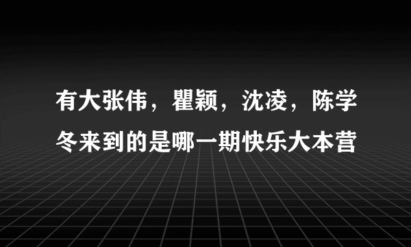 有大张伟，瞿颖，沈凌，陈学冬来到的是哪一期快乐大本营