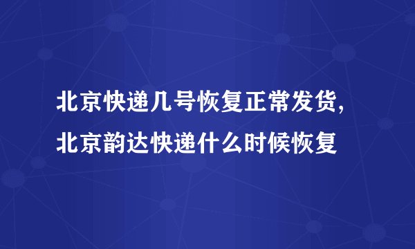 北京快递几号恢复正常发货,北京韵达快递什么时候恢复