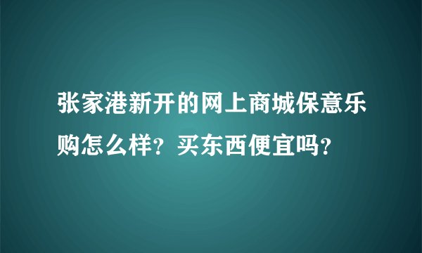 张家港新开的网上商城保意乐购怎么样？买东西便宜吗？
