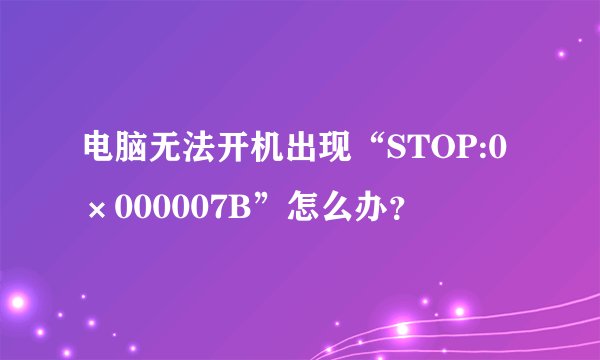 电脑无法开机出现“STOP:0×000007B”怎么办？