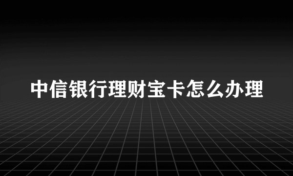 中信银行理财宝卡怎么办理