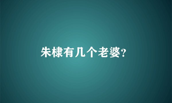 朱棣有几个老婆？
