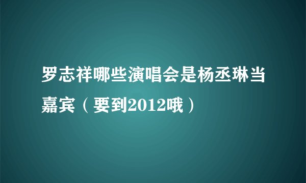 罗志祥哪些演唱会是杨丞琳当嘉宾（要到2012哦）
