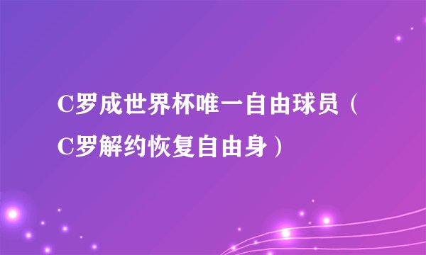 C罗成世界杯唯一自由球员（ C罗解约恢复自由身）