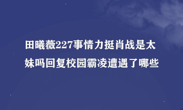 田曦薇227事情力挺肖战是太妹吗回复校园霸凌遭遇了哪些