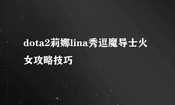 dota2莉娜lina秀逗魔导士火女攻略技巧