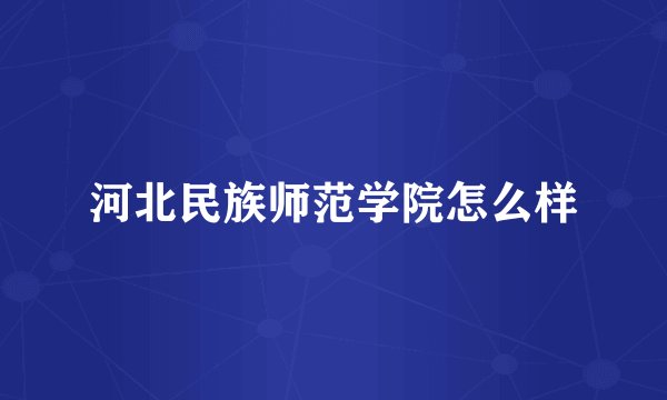 河北民族师范学院怎么样