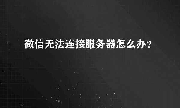 微信无法连接服务器怎么办？