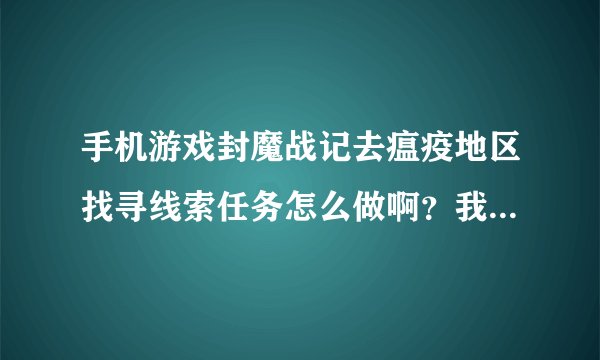 手机游戏封魔战记去瘟疫地区找寻线索任务怎么做啊？我都去那里打了好多怪了！！